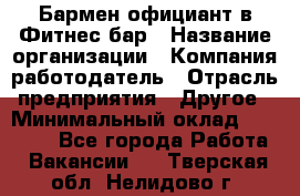 Бармен-официант в Фитнес-бар › Название организации ­ Компания-работодатель › Отрасль предприятия ­ Другое › Минимальный оклад ­ 15 000 - Все города Работа » Вакансии   . Тверская обл.,Нелидово г.